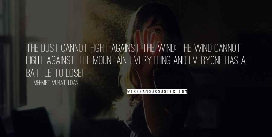 Mehmet Murat Ildan Quotes: The dust cannot fight against the wind; the wind cannot fight against the mountain. Everything and everyone has a battle to lose!