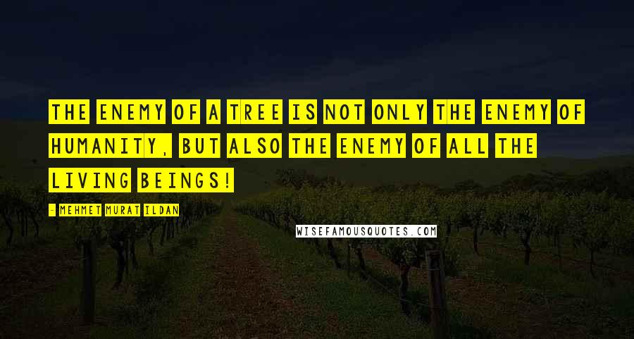 Mehmet Murat Ildan Quotes: The enemy of a tree is not only the enemy of humanity, but also the enemy of all the living beings!