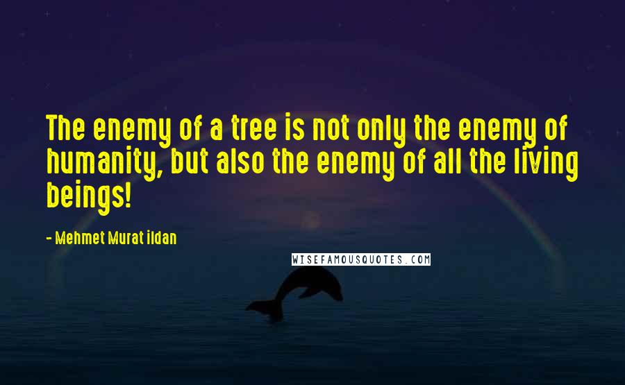 Mehmet Murat Ildan Quotes: The enemy of a tree is not only the enemy of humanity, but also the enemy of all the living beings!