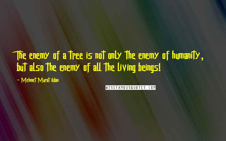 Mehmet Murat Ildan Quotes: The enemy of a tree is not only the enemy of humanity, but also the enemy of all the living beings!