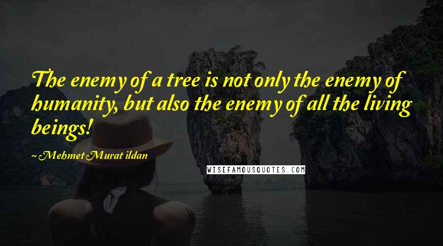 Mehmet Murat Ildan Quotes: The enemy of a tree is not only the enemy of humanity, but also the enemy of all the living beings!