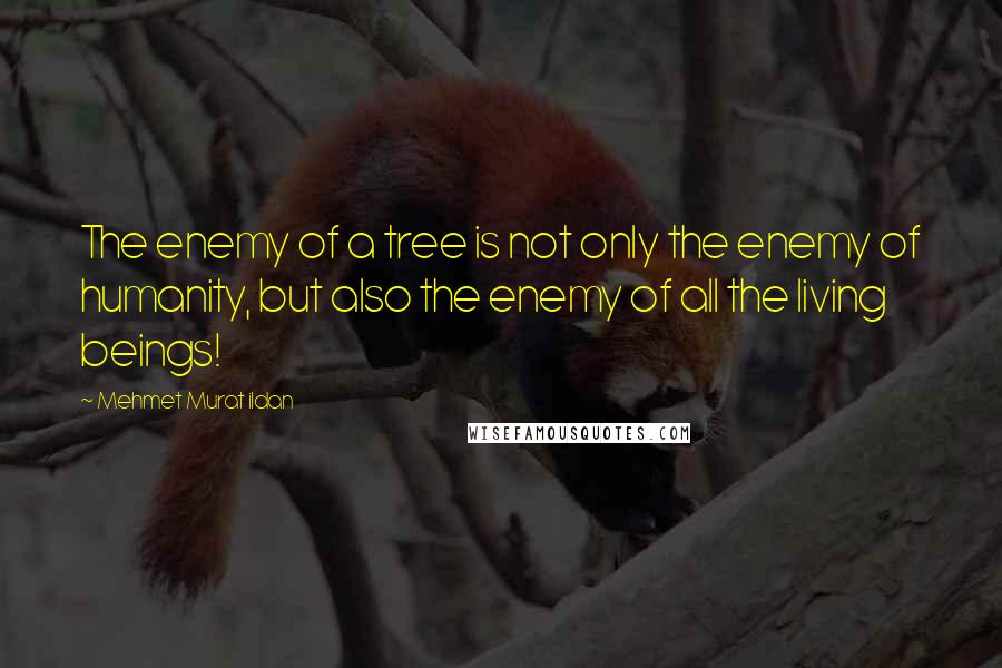 Mehmet Murat Ildan Quotes: The enemy of a tree is not only the enemy of humanity, but also the enemy of all the living beings!