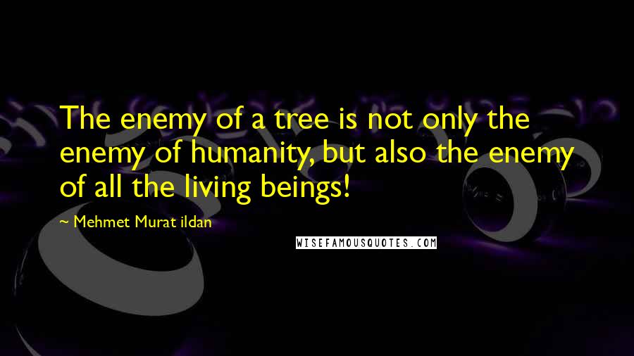 Mehmet Murat Ildan Quotes: The enemy of a tree is not only the enemy of humanity, but also the enemy of all the living beings!