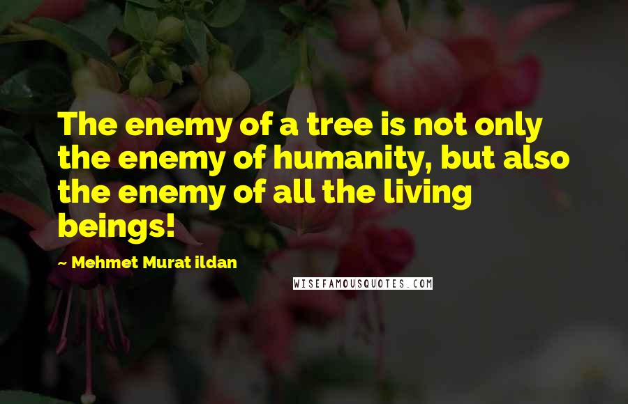 Mehmet Murat Ildan Quotes: The enemy of a tree is not only the enemy of humanity, but also the enemy of all the living beings!