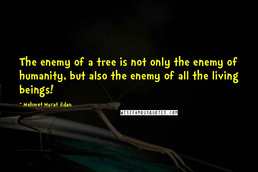 Mehmet Murat Ildan Quotes: The enemy of a tree is not only the enemy of humanity, but also the enemy of all the living beings!