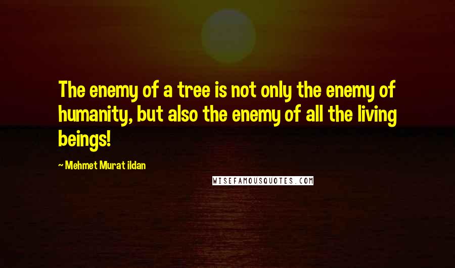 Mehmet Murat Ildan Quotes: The enemy of a tree is not only the enemy of humanity, but also the enemy of all the living beings!