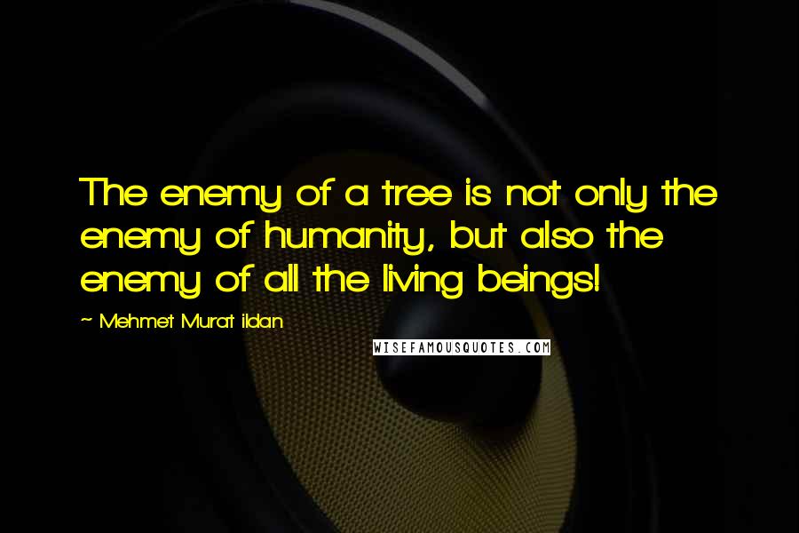 Mehmet Murat Ildan Quotes: The enemy of a tree is not only the enemy of humanity, but also the enemy of all the living beings!