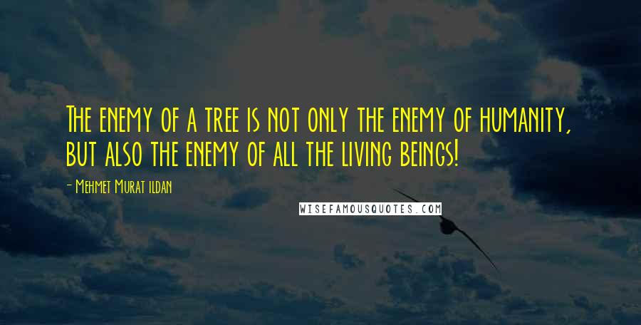 Mehmet Murat Ildan Quotes: The enemy of a tree is not only the enemy of humanity, but also the enemy of all the living beings!