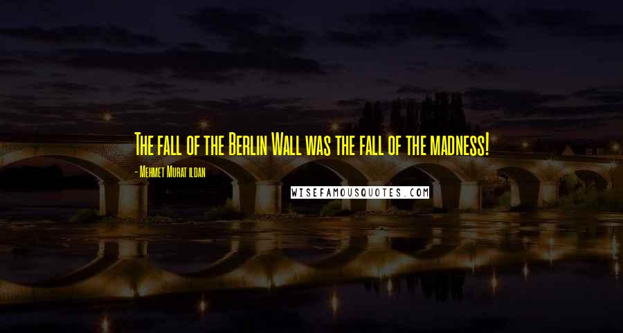 Mehmet Murat Ildan Quotes: The fall of the Berlin Wall was the fall of the madness!