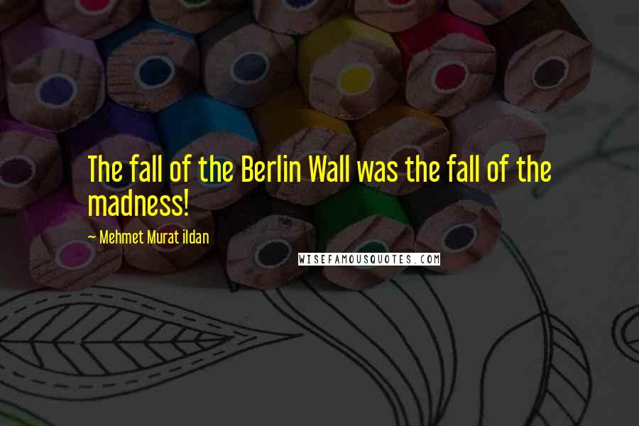 Mehmet Murat Ildan Quotes: The fall of the Berlin Wall was the fall of the madness!