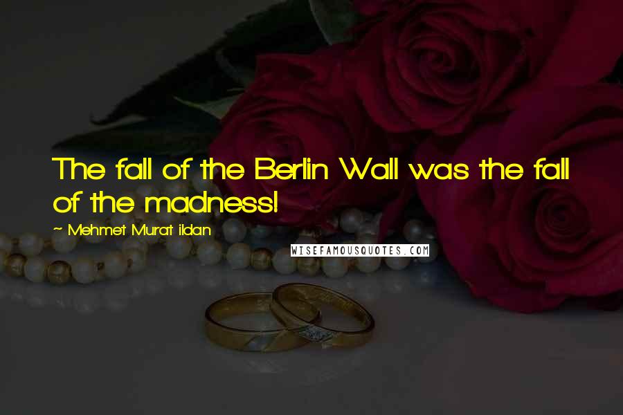 Mehmet Murat Ildan Quotes: The fall of the Berlin Wall was the fall of the madness!