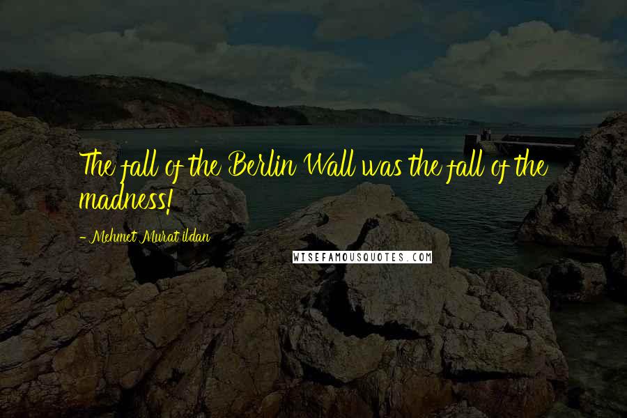 Mehmet Murat Ildan Quotes: The fall of the Berlin Wall was the fall of the madness!