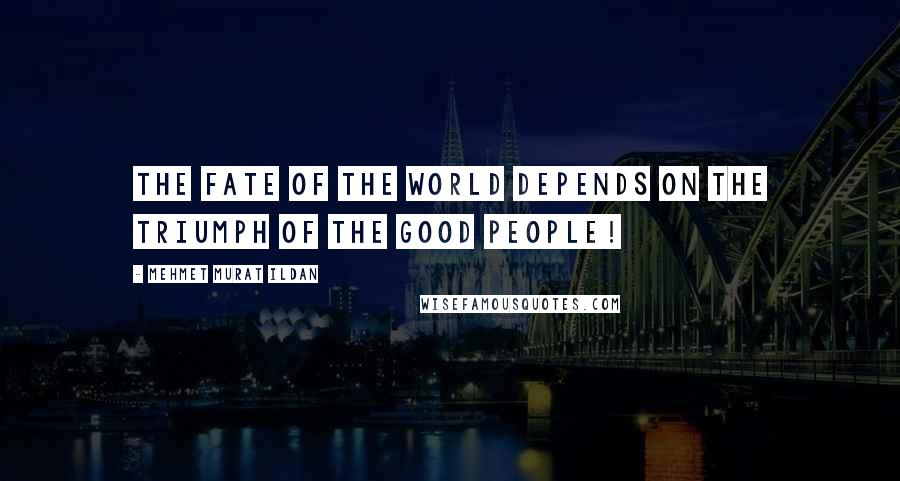 Mehmet Murat Ildan Quotes: The fate of the world depends on the triumph of the good people!