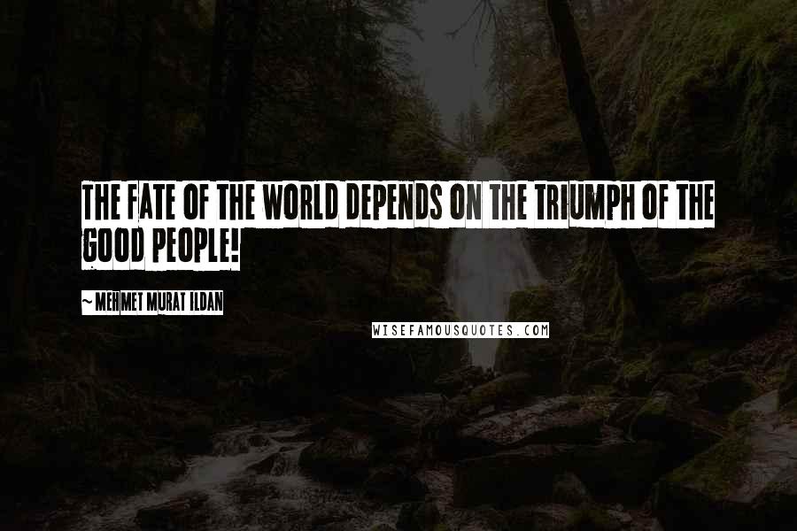 Mehmet Murat Ildan Quotes: The fate of the world depends on the triumph of the good people!