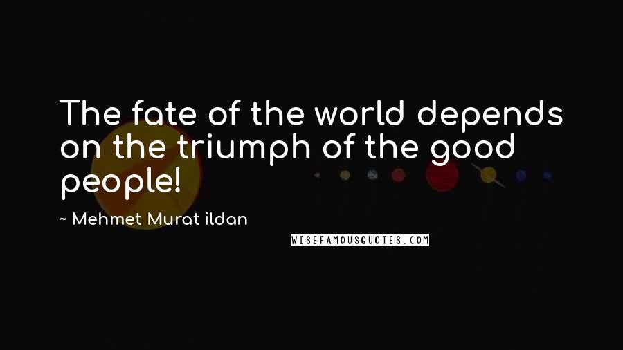 Mehmet Murat Ildan Quotes: The fate of the world depends on the triumph of the good people!