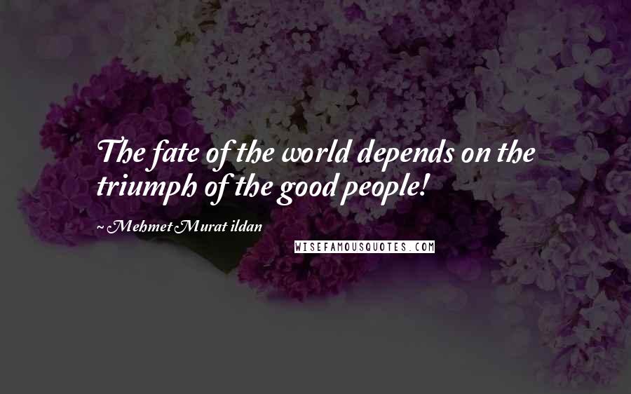 Mehmet Murat Ildan Quotes: The fate of the world depends on the triumph of the good people!