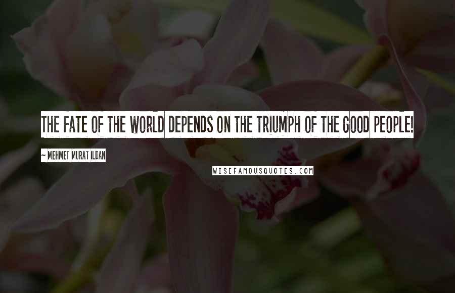 Mehmet Murat Ildan Quotes: The fate of the world depends on the triumph of the good people!