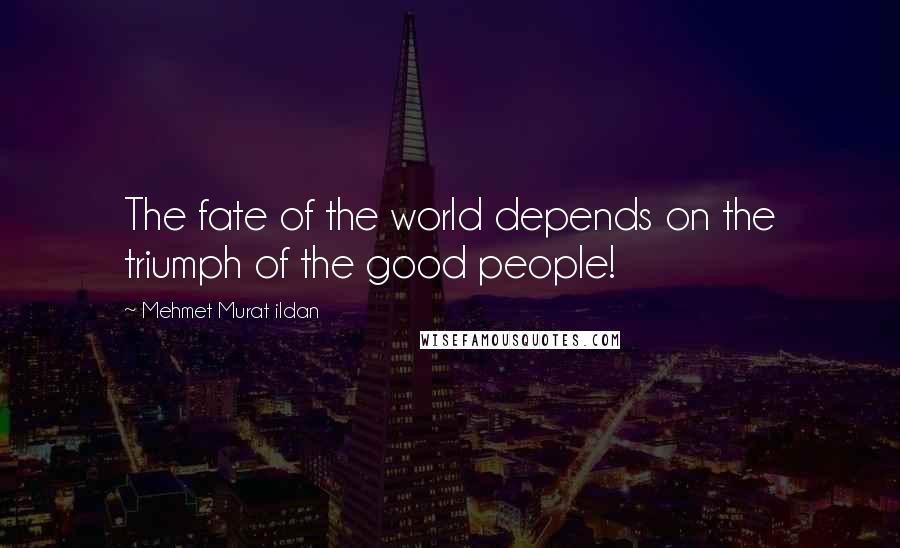 Mehmet Murat Ildan Quotes: The fate of the world depends on the triumph of the good people!