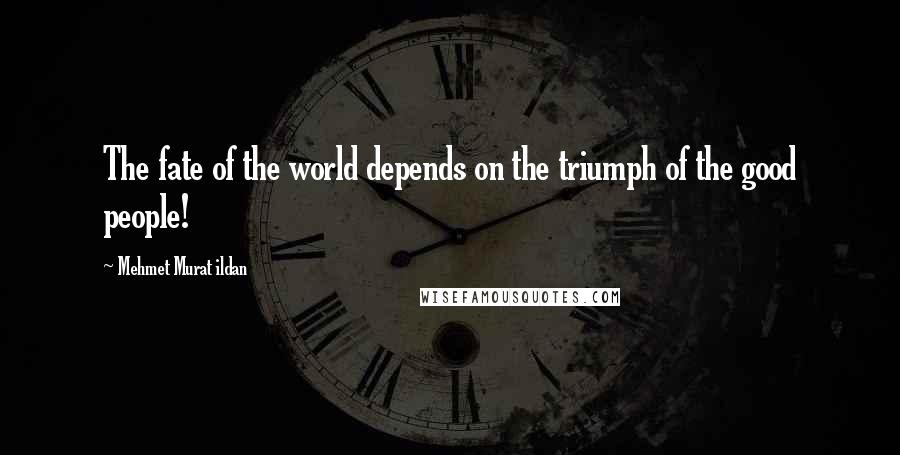 Mehmet Murat Ildan Quotes: The fate of the world depends on the triumph of the good people!