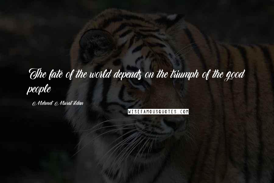 Mehmet Murat Ildan Quotes: The fate of the world depends on the triumph of the good people!