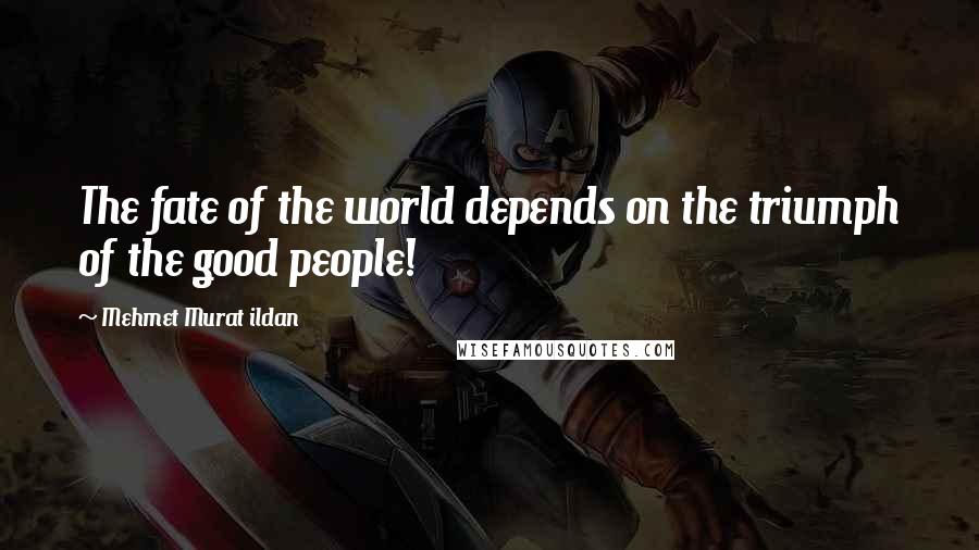 Mehmet Murat Ildan Quotes: The fate of the world depends on the triumph of the good people!