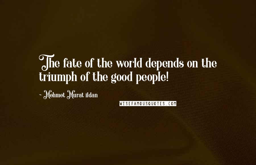 Mehmet Murat Ildan Quotes: The fate of the world depends on the triumph of the good people!