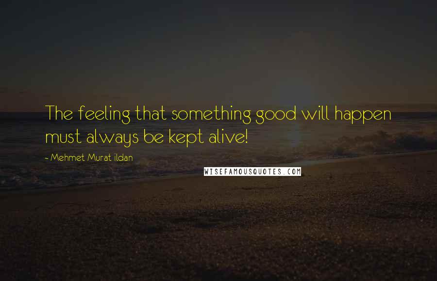 Mehmet Murat Ildan Quotes: The feeling that something good will happen must always be kept alive!