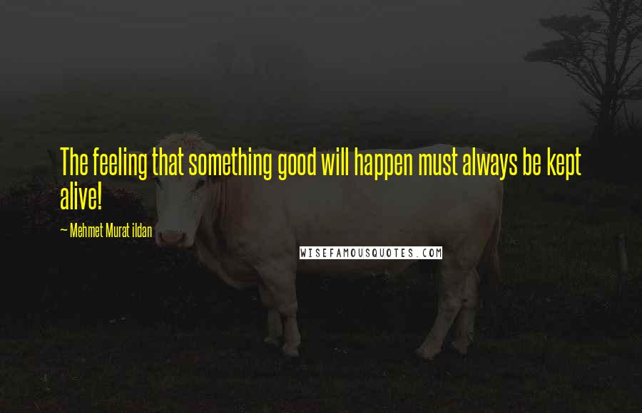 Mehmet Murat Ildan Quotes: The feeling that something good will happen must always be kept alive!