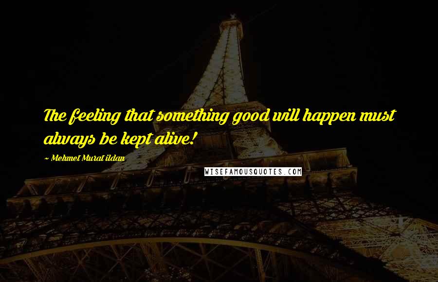 Mehmet Murat Ildan Quotes: The feeling that something good will happen must always be kept alive!