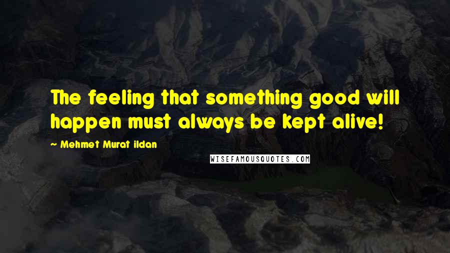 Mehmet Murat Ildan Quotes: The feeling that something good will happen must always be kept alive!