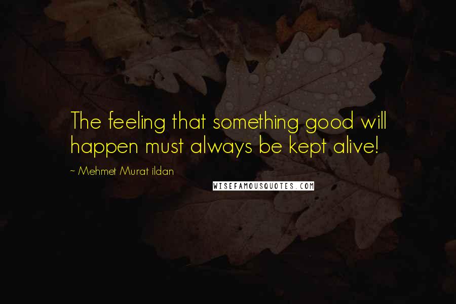 Mehmet Murat Ildan Quotes: The feeling that something good will happen must always be kept alive!