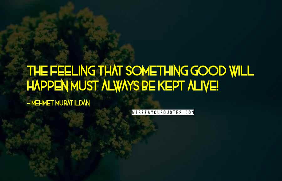 Mehmet Murat Ildan Quotes: The feeling that something good will happen must always be kept alive!