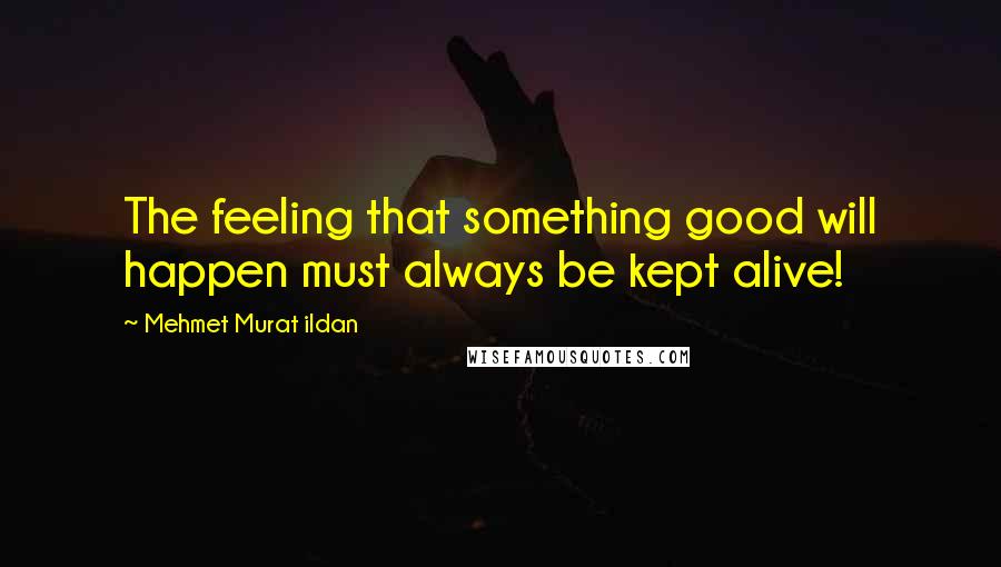 Mehmet Murat Ildan Quotes: The feeling that something good will happen must always be kept alive!