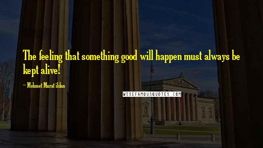 Mehmet Murat Ildan Quotes: The feeling that something good will happen must always be kept alive!