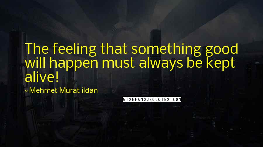 Mehmet Murat Ildan Quotes: The feeling that something good will happen must always be kept alive!