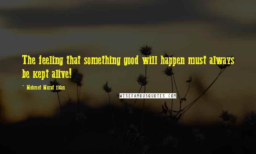 Mehmet Murat Ildan Quotes: The feeling that something good will happen must always be kept alive!