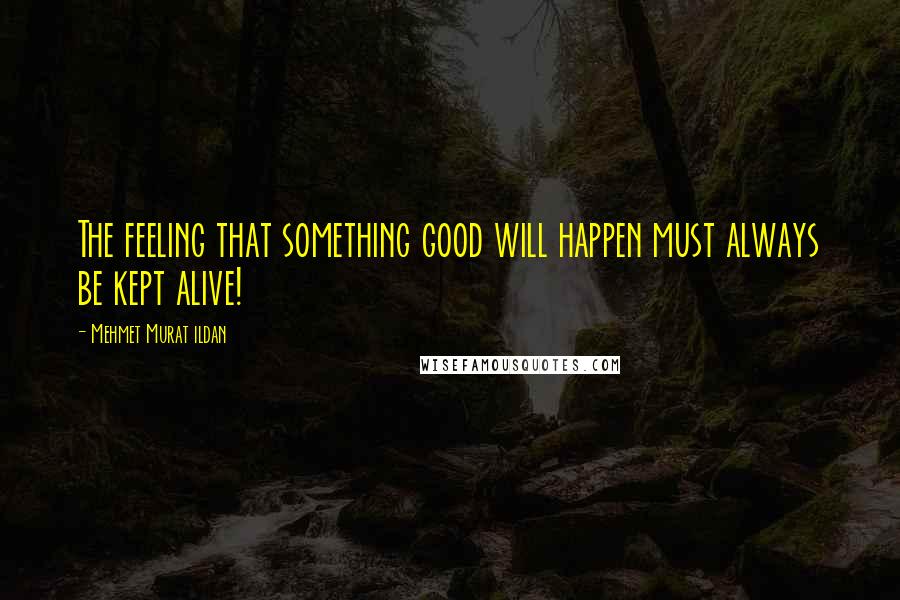 Mehmet Murat Ildan Quotes: The feeling that something good will happen must always be kept alive!