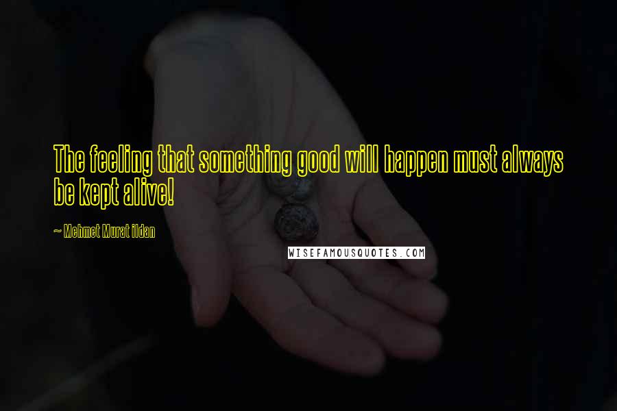 Mehmet Murat Ildan Quotes: The feeling that something good will happen must always be kept alive!