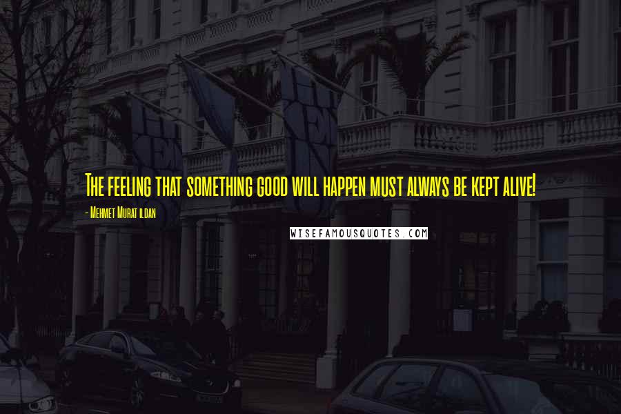 Mehmet Murat Ildan Quotes: The feeling that something good will happen must always be kept alive!