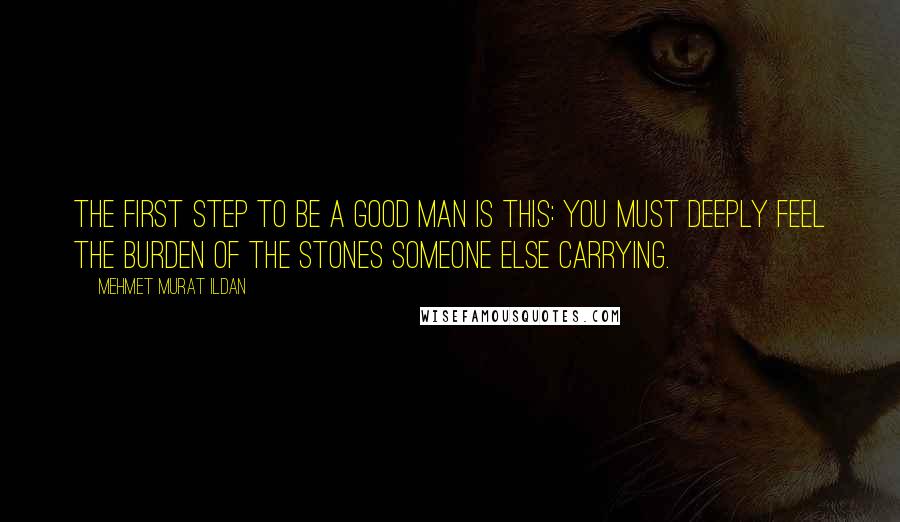 Mehmet Murat Ildan Quotes: The first step to be a good man is this: You must deeply feel the burden of the stones someone else carrying.