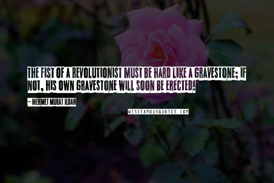 Mehmet Murat Ildan Quotes: The fist of a revolutionist must be hard like a gravestone; if not, his own gravestone will soon be erected!