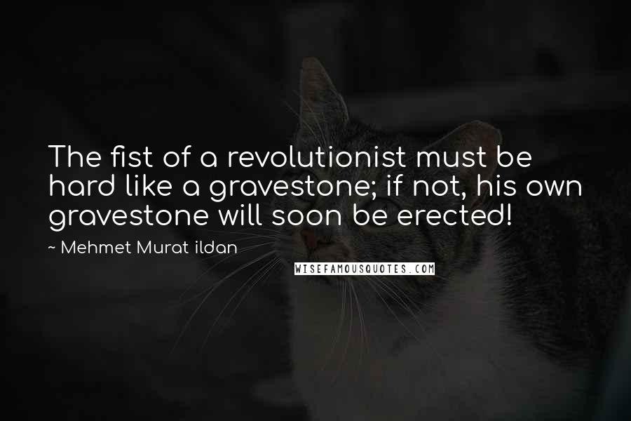 Mehmet Murat Ildan Quotes: The fist of a revolutionist must be hard like a gravestone; if not, his own gravestone will soon be erected!