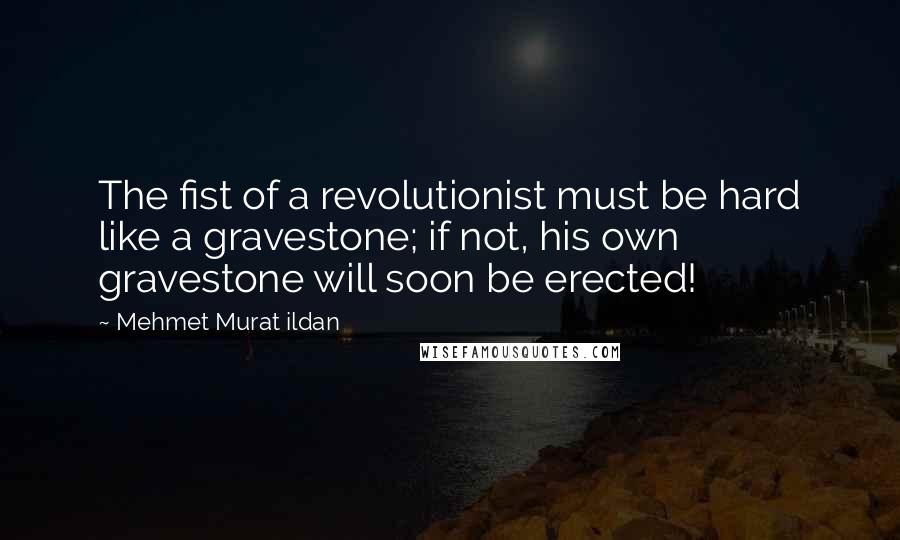 Mehmet Murat Ildan Quotes: The fist of a revolutionist must be hard like a gravestone; if not, his own gravestone will soon be erected!