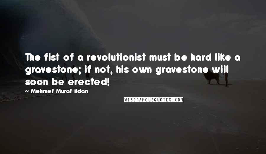 Mehmet Murat Ildan Quotes: The fist of a revolutionist must be hard like a gravestone; if not, his own gravestone will soon be erected!