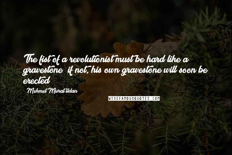 Mehmet Murat Ildan Quotes: The fist of a revolutionist must be hard like a gravestone; if not, his own gravestone will soon be erected!