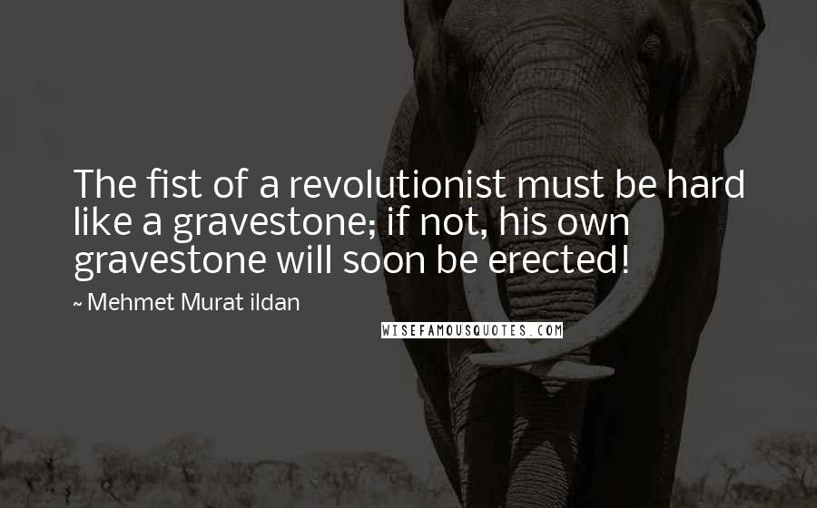 Mehmet Murat Ildan Quotes: The fist of a revolutionist must be hard like a gravestone; if not, his own gravestone will soon be erected!