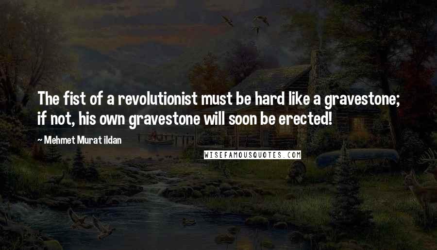 Mehmet Murat Ildan Quotes: The fist of a revolutionist must be hard like a gravestone; if not, his own gravestone will soon be erected!