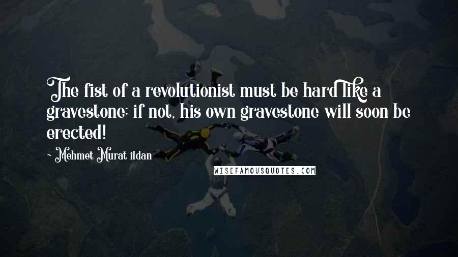 Mehmet Murat Ildan Quotes: The fist of a revolutionist must be hard like a gravestone; if not, his own gravestone will soon be erected!