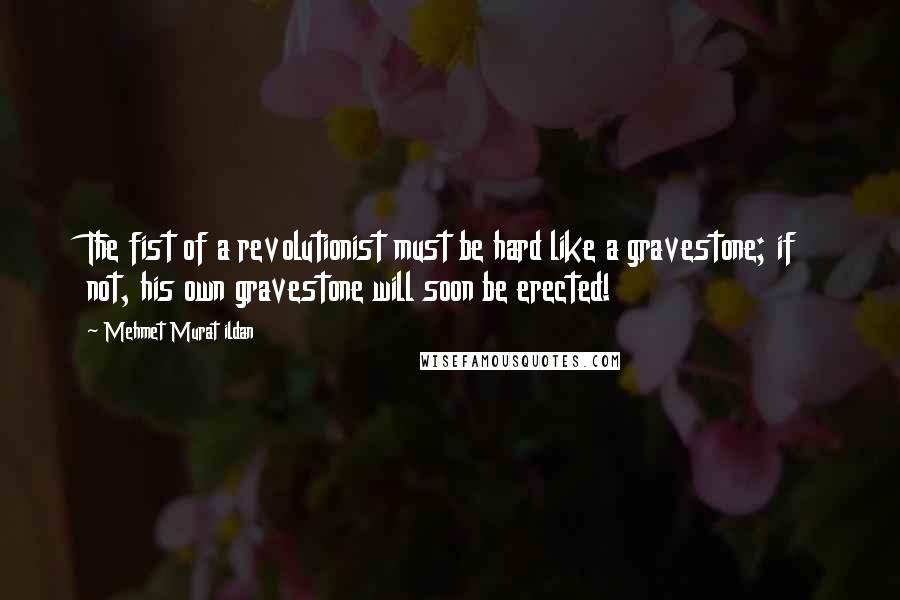 Mehmet Murat Ildan Quotes: The fist of a revolutionist must be hard like a gravestone; if not, his own gravestone will soon be erected!