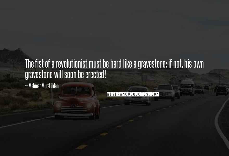 Mehmet Murat Ildan Quotes: The fist of a revolutionist must be hard like a gravestone; if not, his own gravestone will soon be erected!